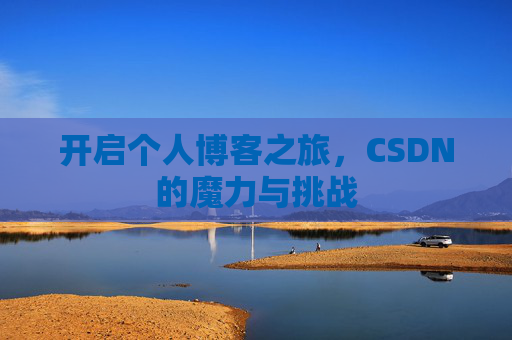 开启个人博客之旅,CSDN的魔力与挑战 开启个人博客之旅,CSDN的魔力与挑战